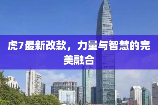 虎7最新改款，力量与智慧的完美融合