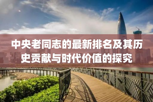中央老同志的最新排名及其历史贡献与时代价值的探究