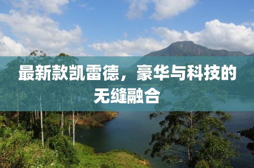 最新款凯雷德，豪华与科技的无缝融合