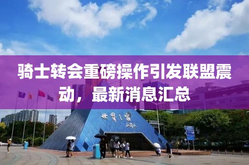 骑士转会重磅操作引发联盟震动，最新消息汇总