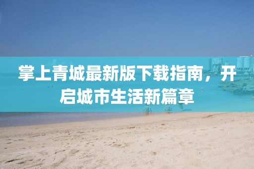 掌上青城最新版下载指南，开启城市生活新篇章