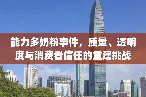 能力多奶粉事件，质量、透明度与消费者信任的重建挑战