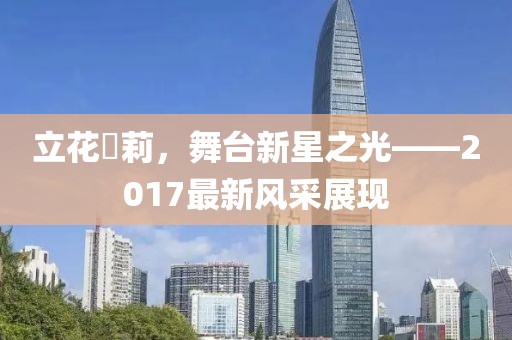 立花瑠莉，舞台新星之光——2017最新风采展现