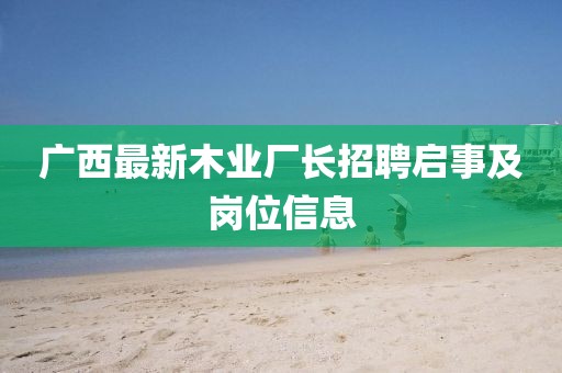 广西最新木业厂长招聘启事及岗位信息