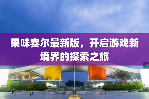 果味赛尔最新版，开启游戏新境界的探索之旅