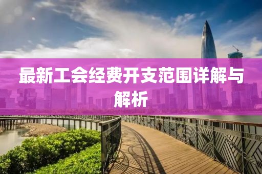 最新工会经费开支范围详解与解析