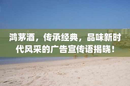 鸿茅酒，传承经典，品味新时代风采的广告宣传语揭晓！
