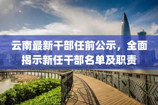 云南最新干部任前公示，全面揭示新任干部名单及职责