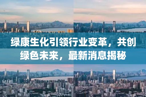 绿康生化引领行业变革，共创绿色未来，最新消息揭秘