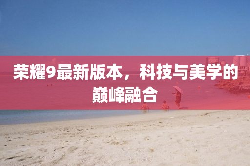 荣耀9最新版本，科技与美学的巅峰融合