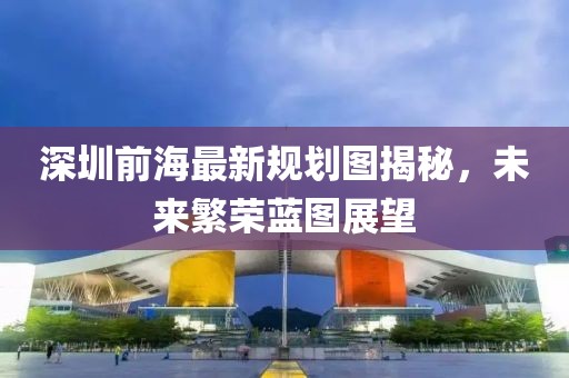 深圳前海最新规划图揭秘，未来繁荣蓝图展望