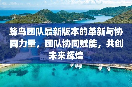 蜂鸟团队最新版本的革新与协同力量，团队协同赋能，共创未来辉煌
