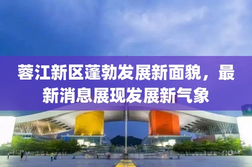 蓉江新区蓬勃发展新面貌，最新消息展现发展新气象