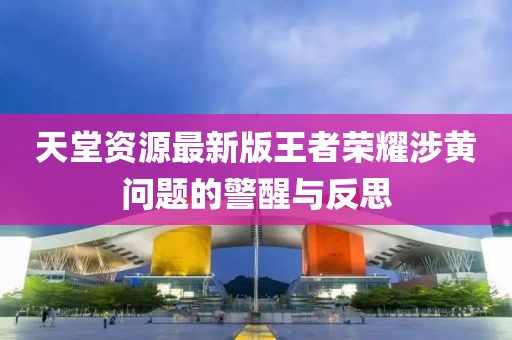 天堂资源最新版王者荣耀涉黄问题的警醒与反思