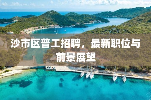 沙市区普工招聘，最新职位与前景展望