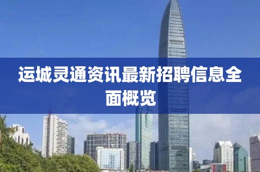 运城灵通资讯最新招聘信息全面概览