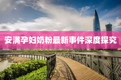 安满孕妇奶粉最新事件深度探究