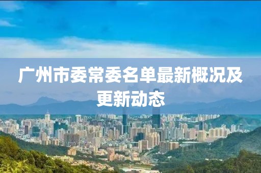 广州市委常委名单最新概况及更新动态