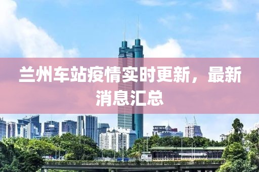 兰州车站疫情实时更新，最新消息汇总
