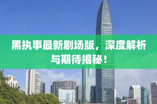 黑执事最新剧场版，深度解析与期待揭秘！