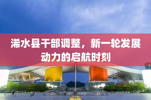 浠水县干部调整，新一轮发展动力的启航时刻