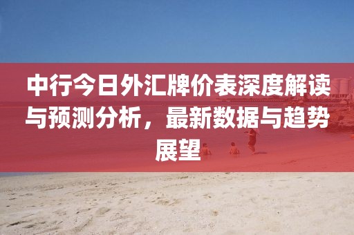 中行今日外汇牌价表深度解读与预测分析，最新数据与趋势展望