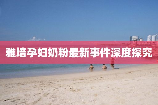 雅培孕妇奶粉最新事件深度探究
