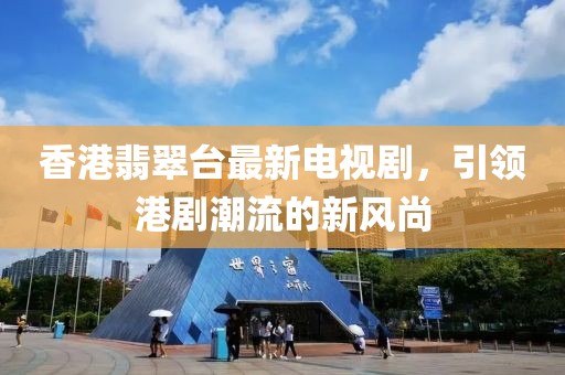 香港翡翠台最新电视剧，引领港剧潮流的新风尚