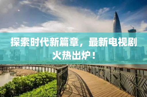 探索时代新篇章，最新电视剧火热出炉！