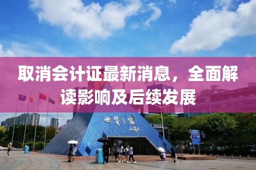 取消会计证最新消息，全面解读影响及后续发展