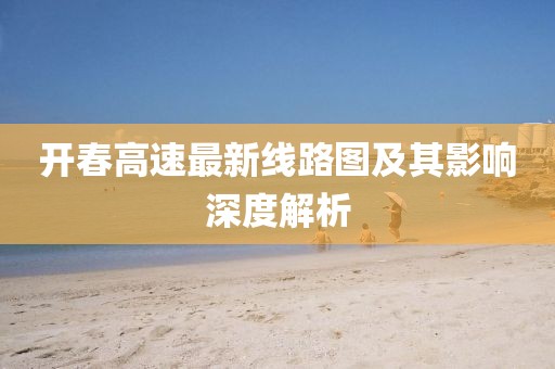 开春高速最新线路图及其影响深度解析