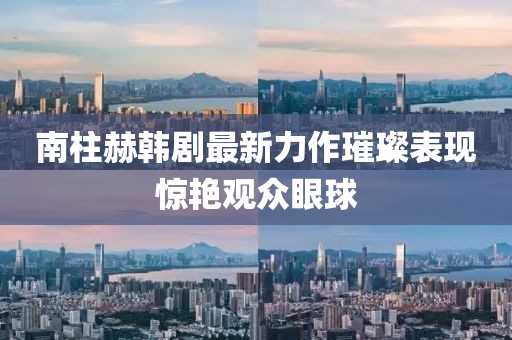南柱赫韩剧最新力作璀璨表现惊艳观众眼球