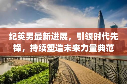 纪英男最新进展，引领时代先锋，持续塑造未来力量典范