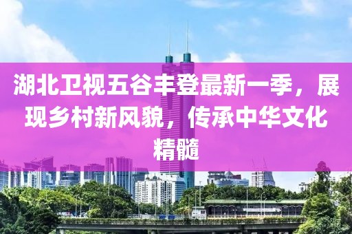 湖北卫视五谷丰登最新一季，展现乡村新风貌，传承中华文化精髓