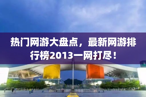 热门网游大盘点，最新网游排行榜2013一网打尽！