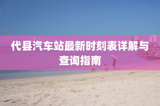 代县汽车站最新时刻表详解与查询指南