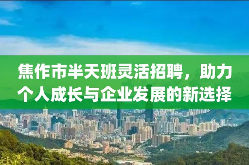 焦作市半天班灵活招聘，助力个人成长与企业发展的新选择