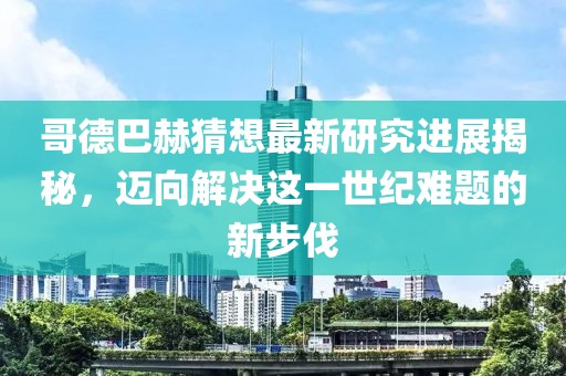 哥德巴赫猜想最新研究进展揭秘，迈向解决这一世纪难题的新步伐