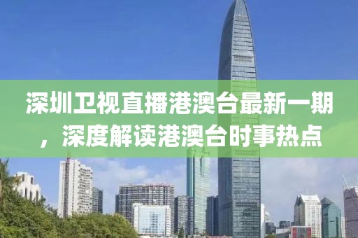 深圳卫视直播港澳台最新一期，深度解读港澳台时事热点
