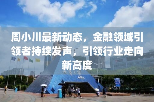 周小川最新动态，金融领域引领者持续发声，引领行业走向新高度