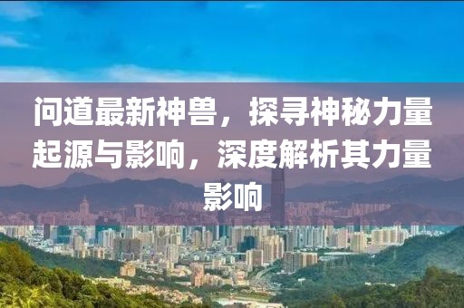 问道最新神兽，探寻神秘力量起源与影响，深度解析其力量影响
