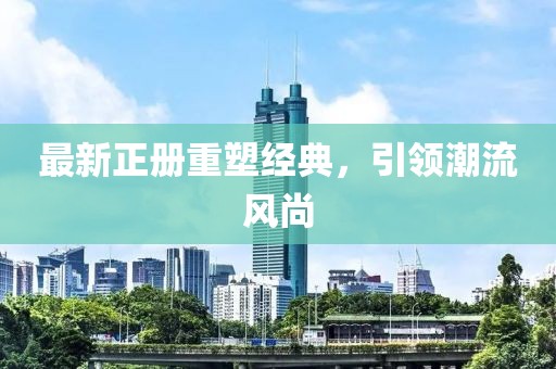 最新正册重塑经典，引领潮流风尚