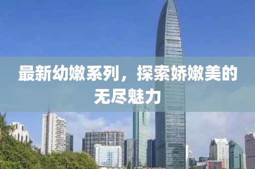 最新幼嫩系列，探索娇嫩美的无尽魅力