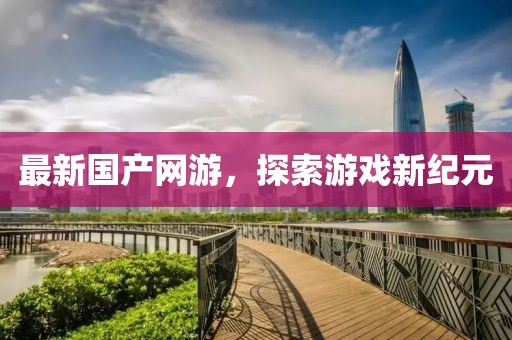 最新国产网游，探索游戏新纪元