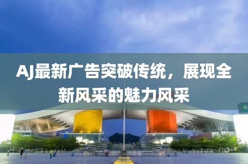 AJ最新广告突破传统，展现全新风采的魅力风采