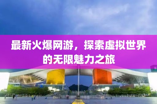 最新火爆网游，探索虚拟世界的无限魅力之旅