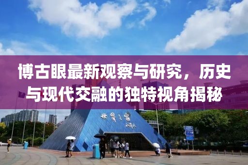 博古眼最新观察与研究，历史与现代交融的独特视角揭秘