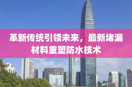 革新传统引领未来，最新堵漏材料重塑防水技术