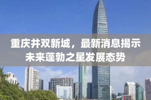 重庆井双新城，最新消息揭示未来蓬勃之星发展态势