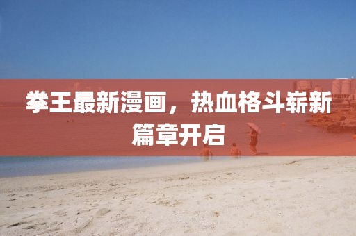 拳王最新漫画，热血格斗崭新篇章开启